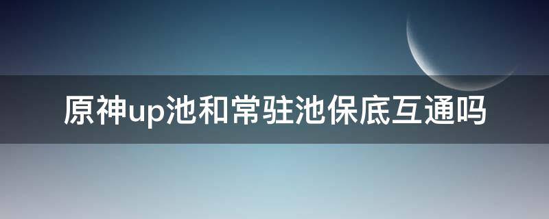 原神up池和常驻池保底互通吗（原神up池和常驻池保底互通吗?）