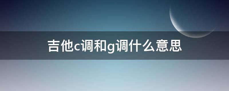 吉他c调和g调什么意思 吉他是g调还是c调