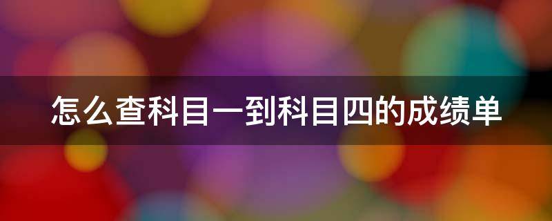 怎么查科目一到科目四的成绩单（怎么查科目一到科目四的成绩单图片）