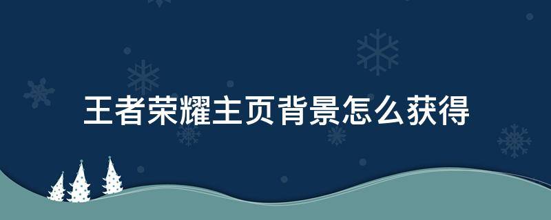 王者荣耀主页背景怎么获得 王者主页背景皮肤在哪