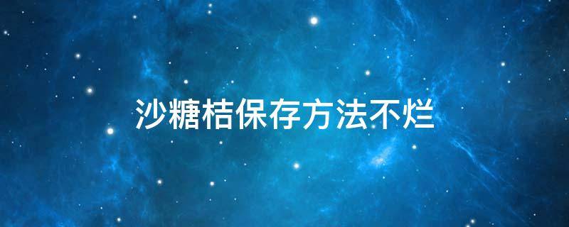 沙糖桔保存方法不烂（冬天沙糖桔怎么保存不容易烂掉）