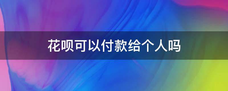 花呗可以付款给个人吗（用花呗能给个人付款吗）