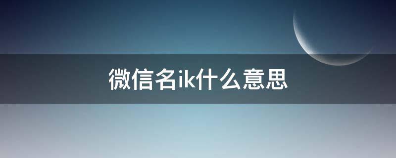 微信名ik什么意思（微信号ik加人名啥意思）