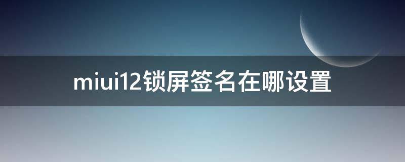 miui12锁屏签名在哪设置（miui12锁屏个性签名怎么设置）