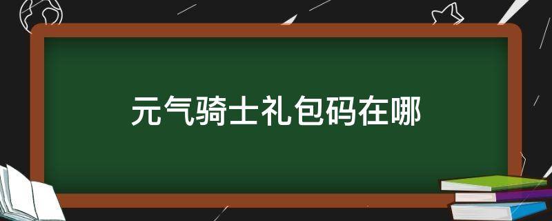 元气骑士礼包码在哪 元气骑士礼包码在哪里输入