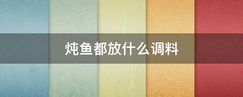 炖鱼都放什么调料（炖鱼都放什么调料最好?）