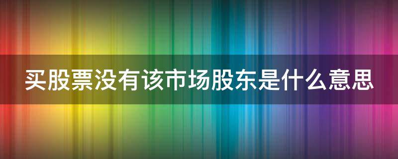 买股票没有该市场股东是什么意思（卖股票没有该市场股东是什么意思）