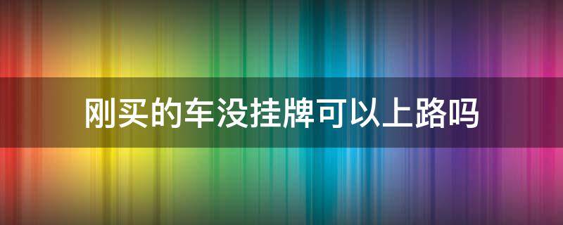 刚买的车没挂牌可以上路吗 刚买新车没挂牌可以上路吗