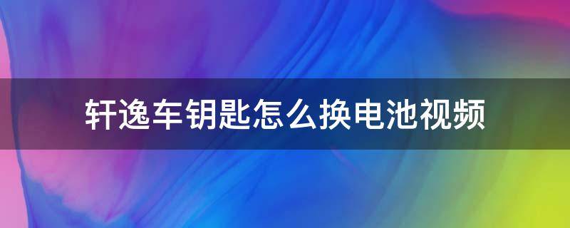 轩逸车钥匙怎么换电池视频（轩逸车钥匙更换电池视频）