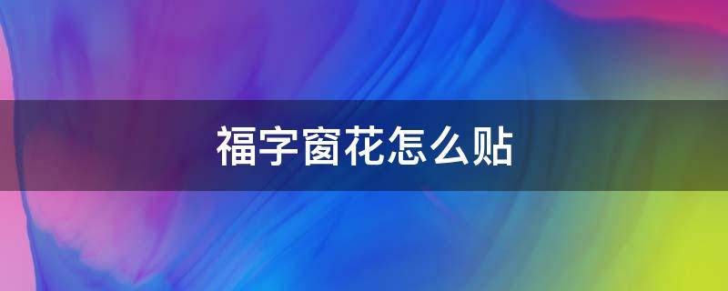 福字窗花怎么贴（福字窗花怎么贴才正确）