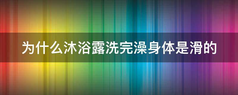 为什么沐浴露洗完澡身体是滑的（为什么沐浴露洗完澡身体是滑的,而香皂洗完身体是干的?）