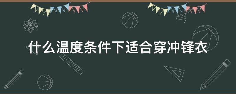 什么温度条件下适合穿冲锋衣（冲锋衣能抵挡最低温度）