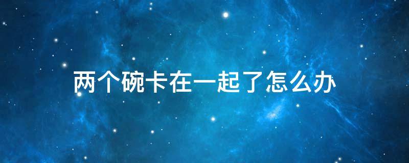 两个碗卡在一起了怎么办 两个一样的碗卡住了怎么弄出来