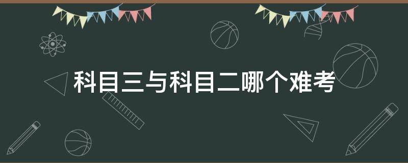 科目三与科目二哪个难考 科目三还是科目二难考