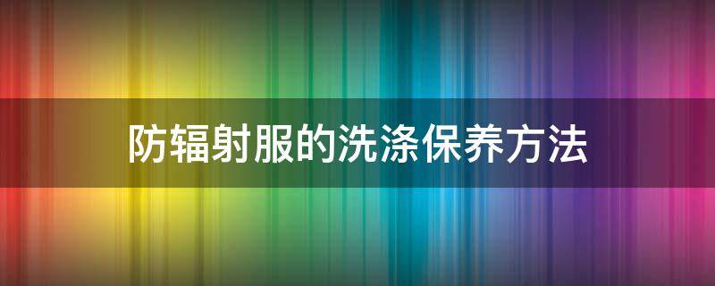 防辐射服的洗涤保养方法 防辐射服的正确洗法