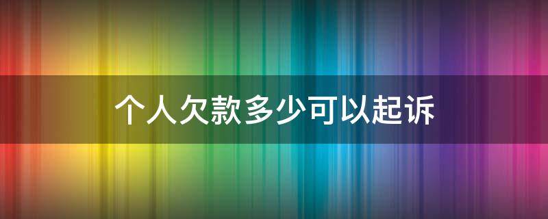 个人欠款多少可以起诉 个人欠款多少钱可以起诉