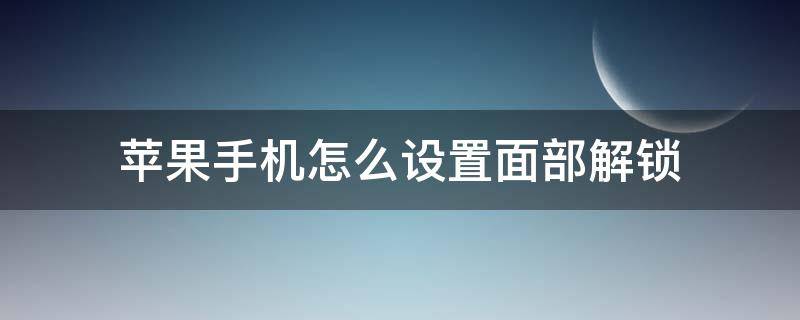 苹果手机怎么设置面部解锁 苹果手机怎么设置面部解锁密码