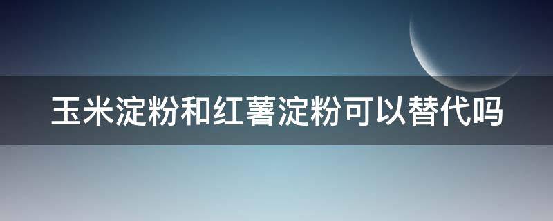 玉米淀粉和红薯淀粉可以替代吗 玉米淀粉能代替红薯粉吗