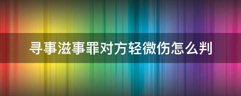 寻事滋事罪对方轻微伤怎么判 寻衅滋事轻微伤一般会怎么量刑