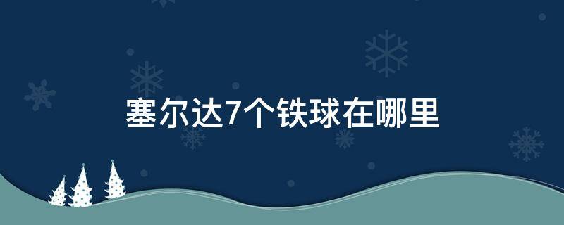 塞尔达7个铁球在哪里 塞尔达传说七个铁球