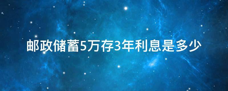 邮政储蓄5万存3年利息是多少 邮政储蓄银行存5万三年利息多少