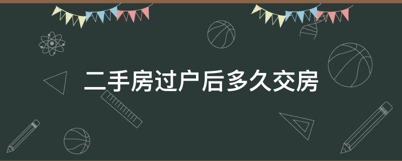 二手房过户后多久交房（二手房交易房子过完户多久交房）