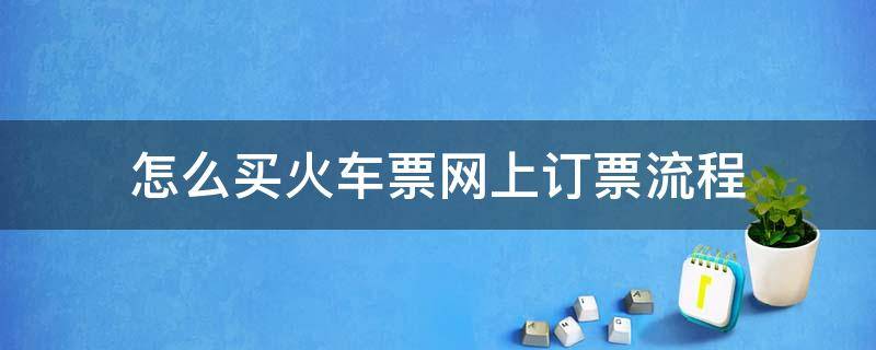 怎么买火车票网上订票流程（微信怎么买火车票网上订票流程）