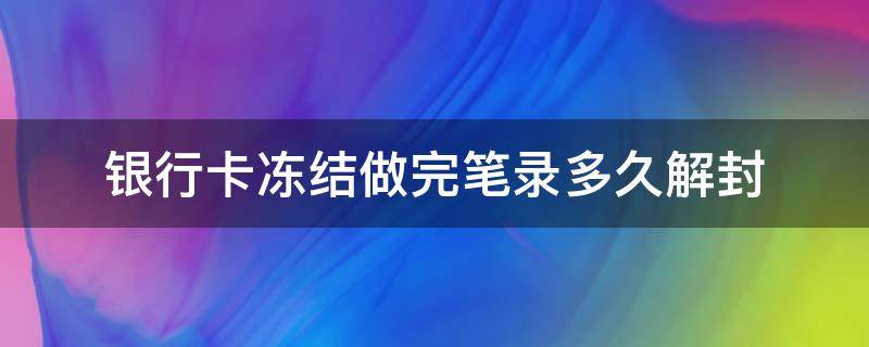 银行卡冻结做完笔录多久解封（银行卡冻结做完笔录多久解冻）