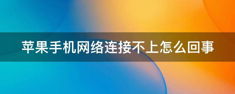 苹果手机网络连接不上怎么回事（苹果手机网络连接不上怎么回事?）