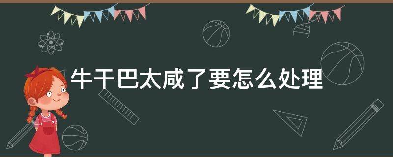 牛干巴太咸了要怎么处理 怎样处理过咸的牛干巴