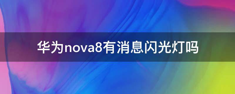 华为nova8有消息闪光灯吗（华为nova8有没有闪光灯）