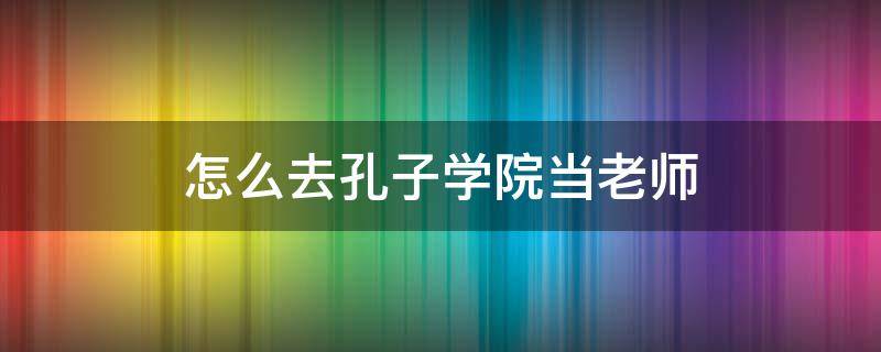 怎么去孔子学院当老师 如何去孔子学院当老师