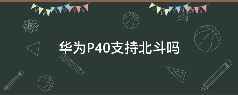 华为P40支持北斗吗（华为p40用的北斗还是gps）