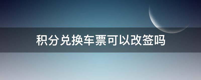 积分兑换车票可以改签吗（积分兑换的车票能改签吗）