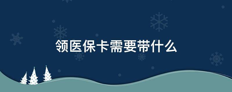 领医保卡需要带什么 领医保卡需要带什么材料