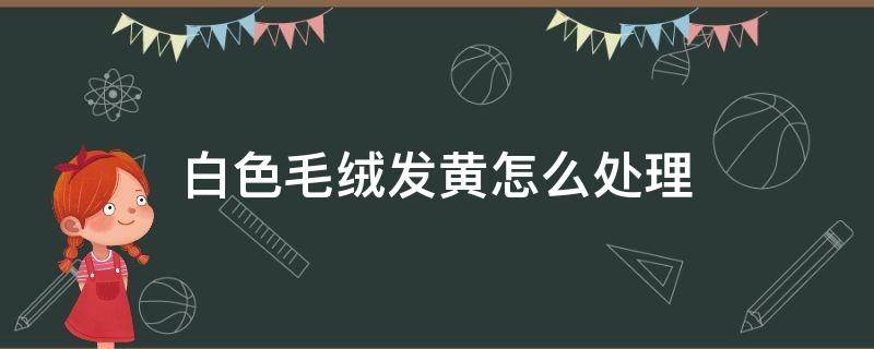 白色毛绒发黄怎么处理 白色毛绒变黄了怎么办