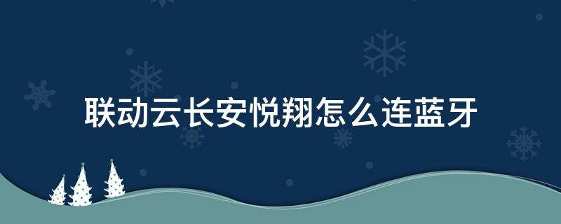 联动云长安悦翔怎么连蓝牙（联动云长安悦翔怎么连蓝牙音乐）