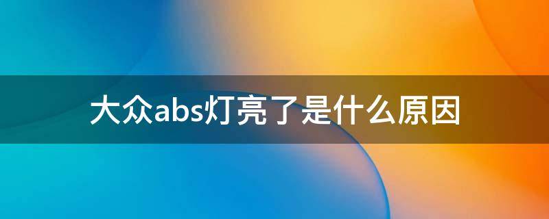 大众abs灯亮了是什么原因（上海大众abs灯亮了是什么原因）