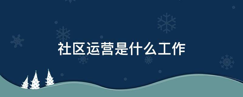 社区运营是什么工作（社区运营是干啥的）