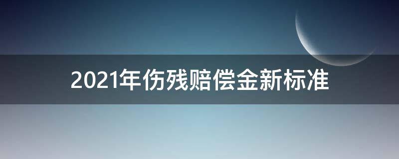 2021年伤残赔偿金新标准 2021年最新伤残赔偿标准