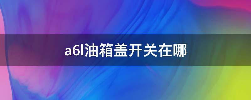 a6l油箱盖开关在哪 a6的油箱盖开关在哪