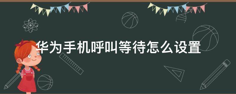 华为手机呼叫等待怎么设置 华为手机呼叫等待怎么设置来电话不想让通知我