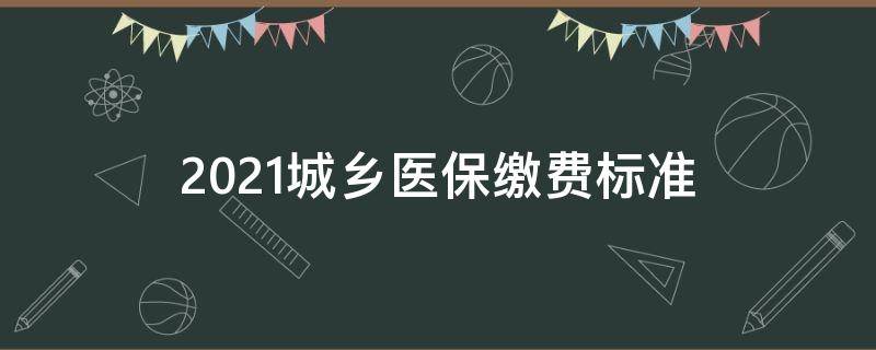 2021城乡医保缴费标准 2021年城乡居民医保收费标准