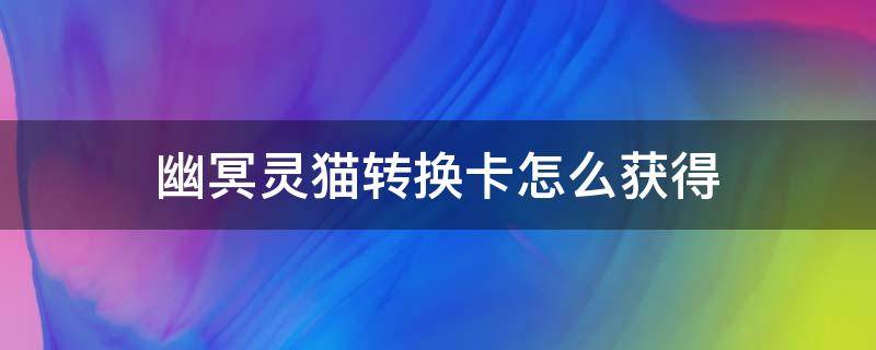 幽冥灵猫转换卡怎么获得 幽冥灵猫转换卡怎么用