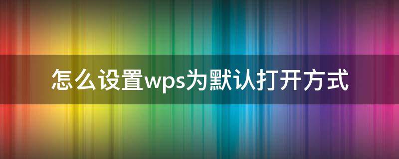 怎么设置wps为默认打开方式（怎么设置wps为默认打开方式win10）