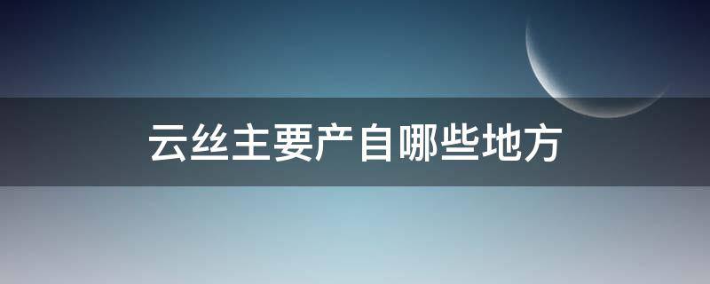 云丝主要产自哪些地方 云丝长什么样