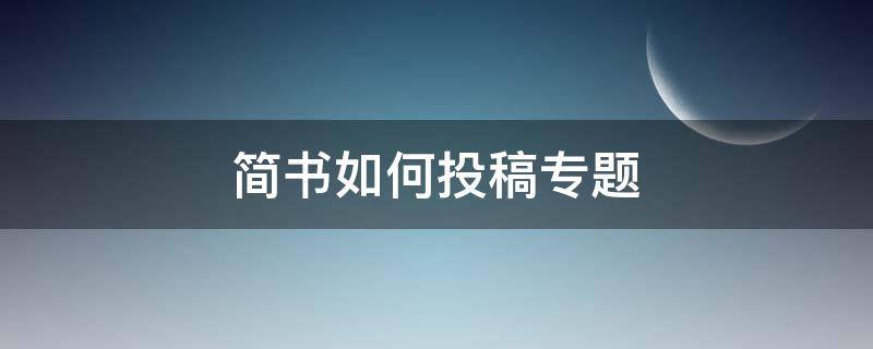 简书如何投稿专题 简书投稿审核多长时间