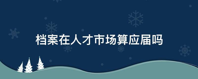 档案在人才市场算应届吗 档案在人才市场算不算应届生