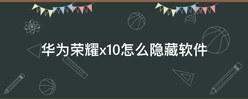 华为荣耀x10怎么隐藏软件 华为荣耀x10怎么隐藏软件图标