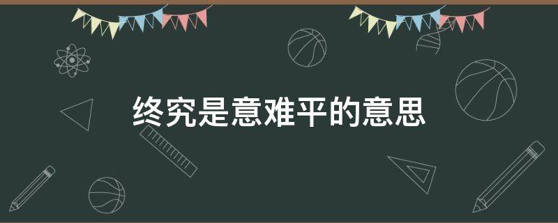 终究是意难平的意思（终究是意难平啥意思）